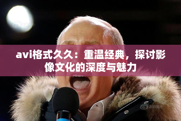 avi格式久久：重温经典，探讨影像文化的深度与魅力