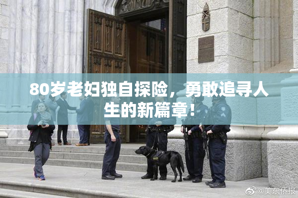 80岁老妇独自探险，勇敢追寻人生的新篇章！