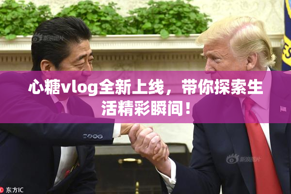 心糖vlog全新上线，带你探索生活精彩瞬间！