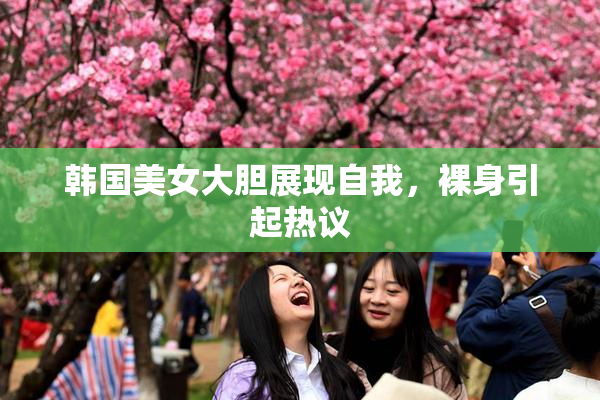 韩国美女大胆展现自我，裸身引起热议