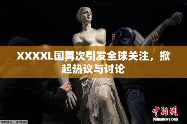 XXXXL国再次引发全球关注，掀起热议与讨论