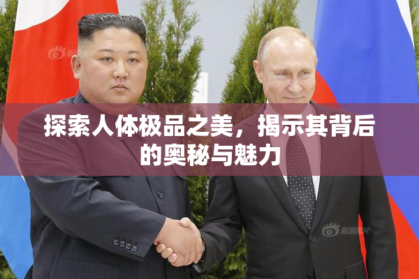 探索人体极品之美，揭示其背后的奥秘与魅力