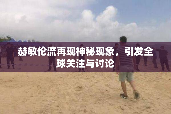 赫敏伦流再现神秘现象，引发全球关注与讨论