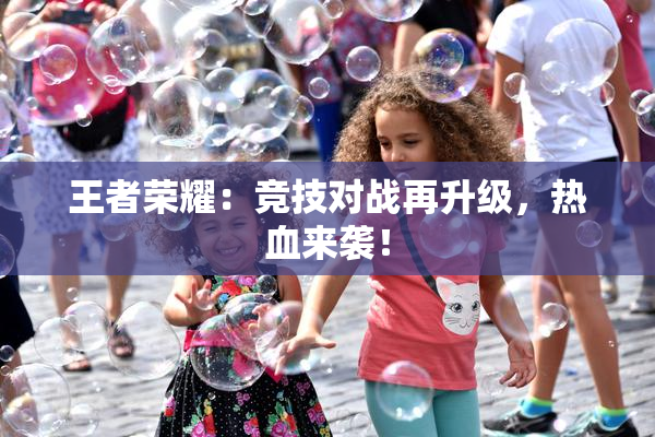王者荣耀：竞技对战再升级，热血来袭！