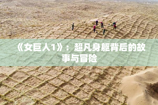 《女巨人1》：超凡身躯背后的故事与冒险