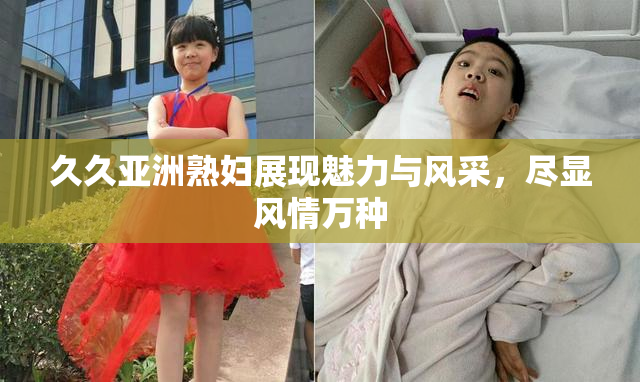 久久亚洲熟妇展现魅力与风采，尽显风情万种