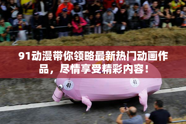 91动漫带你领略最新热门动画作品，尽情享受精彩内容！