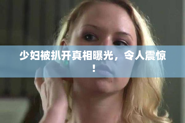 少妇被扒开真相曝光，令人震惊！