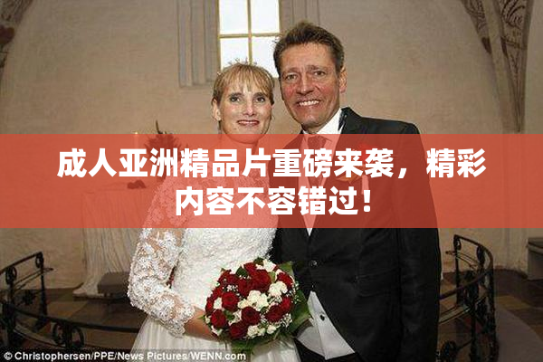成人亚洲精品片重磅来袭，精彩内容不容错过！