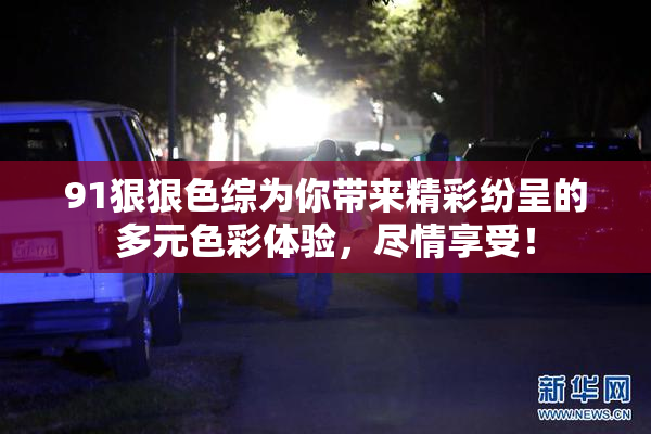 91狠狠色综为你带来精彩纷呈的多元色彩体验，尽情享受！