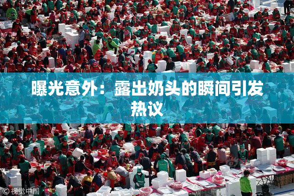 曝光意外：露出奶头的瞬间引发热议