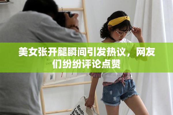 美女张开腿瞬间引发热议，网友们纷纷评论点赞