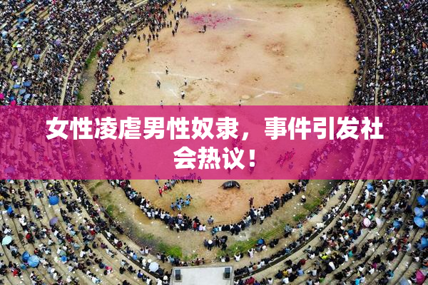 女性凌虐男性奴隶，事件引发社会热议！