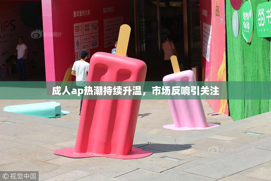 成人ap热潮持续升温，市场反响引关注