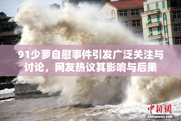 91少萝自慰事件引发广泛关注与讨论，网友热议其影响与后果