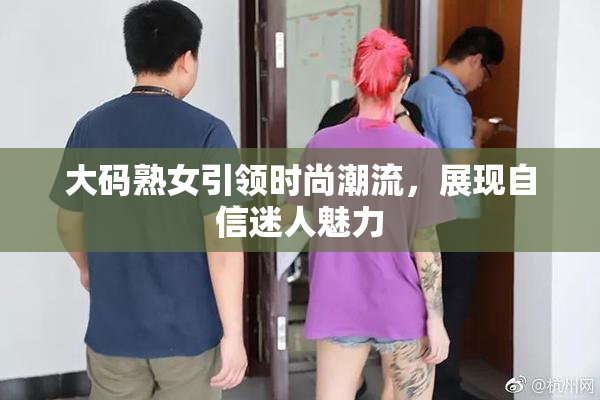 大码熟女引领时尚潮流，展现自信迷人魅力