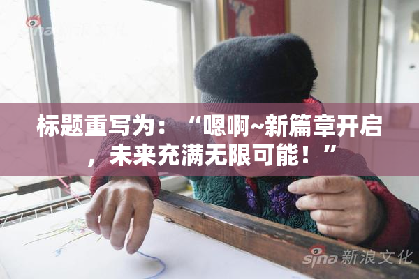 标题重写为：“嗯啊~新篇章开启，未来充满无限可能！”