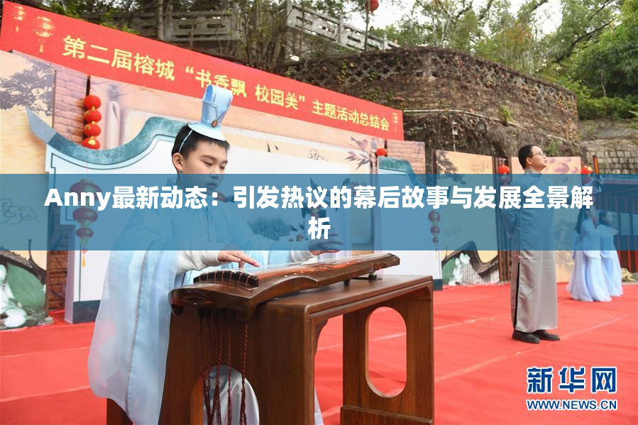 Anny最新动态：引发热议的幕后故事与发展全景解析