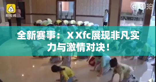 全新赛事：ⅩXfc展现非凡实力与激情对决！