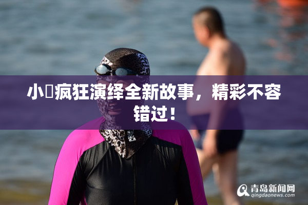 小泬疯狂演绎全新故事，精彩不容错过！