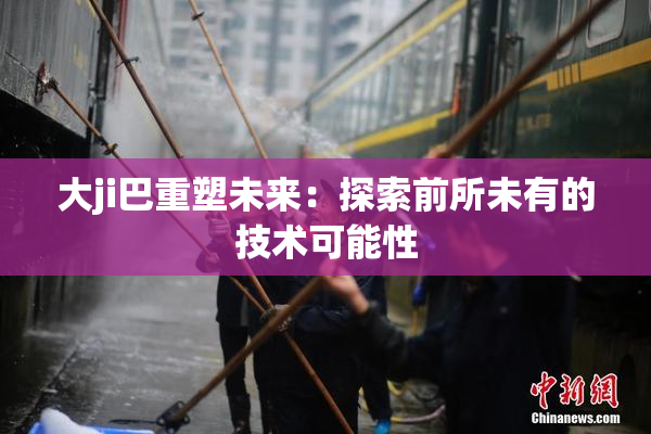 大ji巴重塑未来：探索前所未有的技术可能性