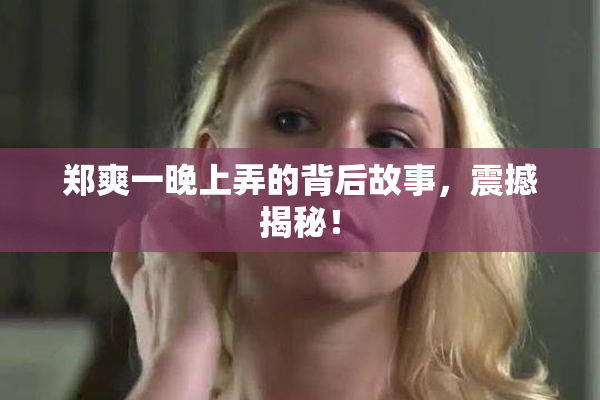郑爽一晚上弄的背后故事，震撼揭秘！
