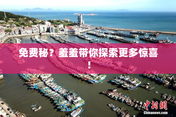 免费秘？羞羞带你探索更多惊喜！
