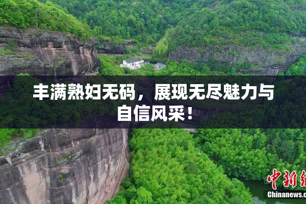 丰满熟妇无码，展现无尽魅力与自信风采！
