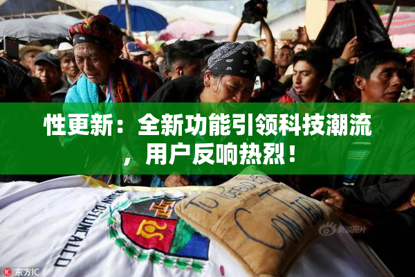 性更新：全新功能引领科技潮流，用户反响热烈！