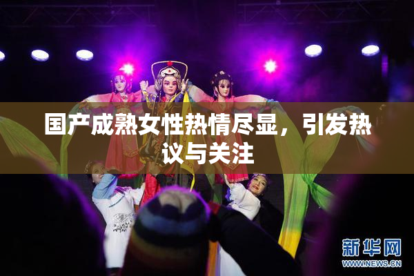国产成熟女性热情尽显，引发热议与关注