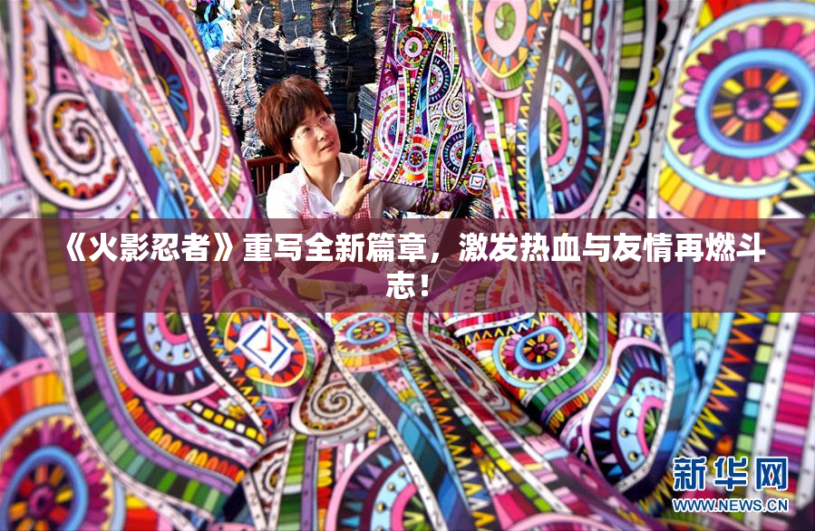 《火影忍者》重写全新篇章，激发热血与友情再燃斗志！