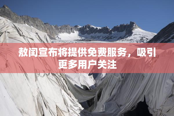 敖闰宣布将提供免费服务，吸引更多用户关注