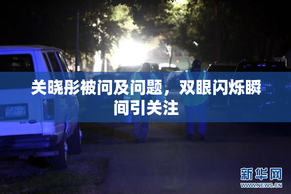 关晓彤被问及问题，双眼闪烁瞬间引关注