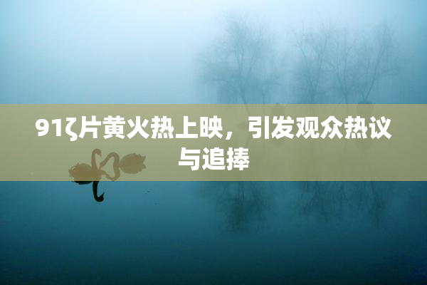 91ζ片黄火热上映，引发观众热议与追捧