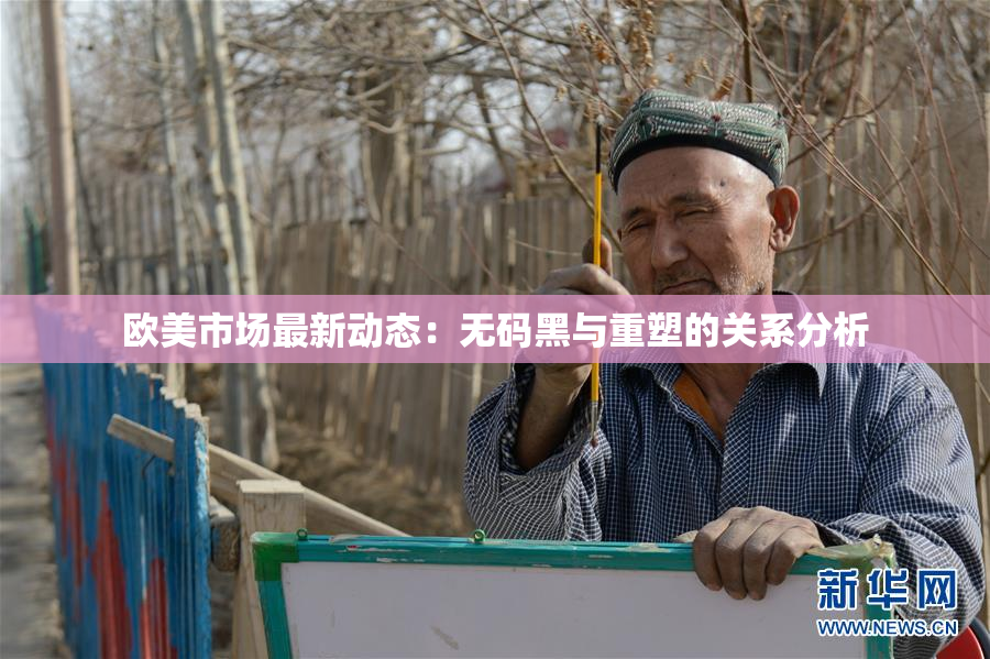 欧美市场最新动态：无码黑与重塑的关系分析
