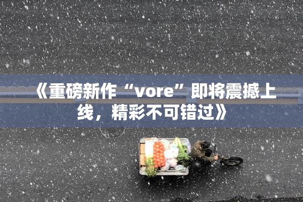 《重磅新作“vore”即将震撼上线，精彩不可错过》