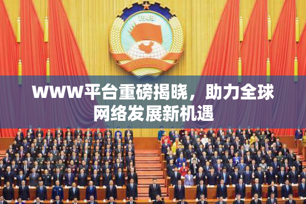 WWW平台重磅揭晓，助力全球网络发展新机遇