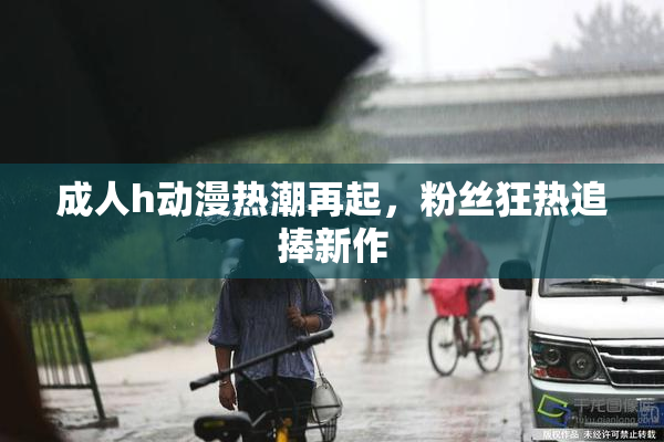 成人h动漫热潮再起，粉丝狂热追捧新作