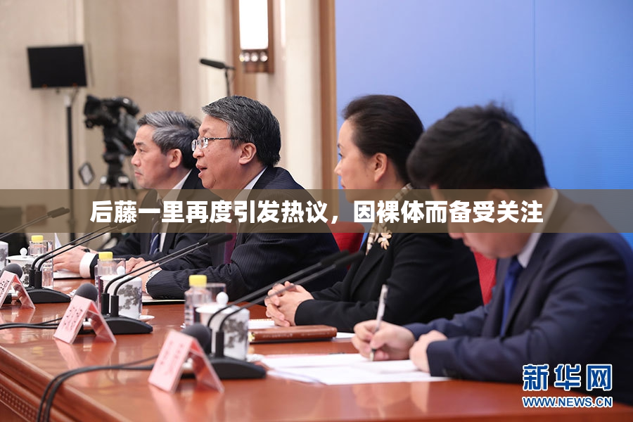 后藤一里再度引发热议，因裸体而备受关注