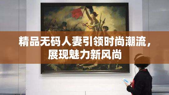 精品无码人妻引领时尚潮流，展现魅力新风尚