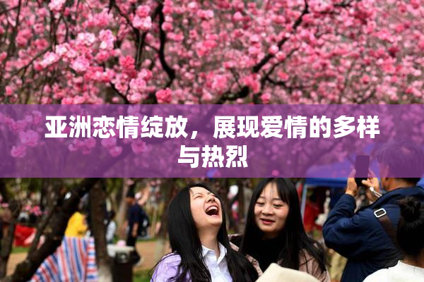 亚洲恋情绽放，展现爱情的多样与热烈