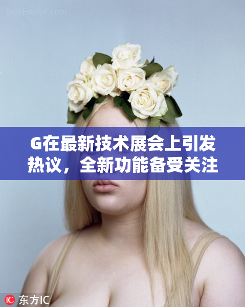 G在最新技术展会上引发热议，全新功能备受关注！
