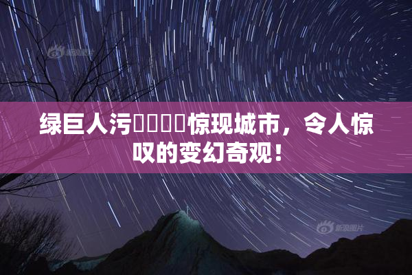 绿巨人污❌‌❌‌惊现城市，令人惊叹的变幻奇观！