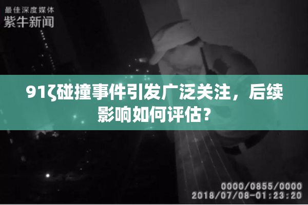 91ζ碰撞事件引发广泛关注，后续影响如何评估？