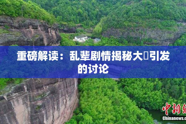重磅解读：乱辈剧情揭秘大雞引发的讨论