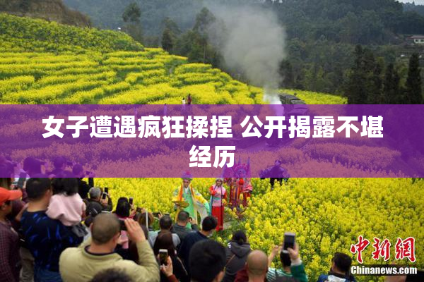 女子遭遇疯狂揉捏 公开揭露不堪经历