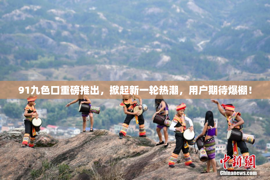 91九色口重磅推出，掀起新一轮热潮，用户期待爆棚！
