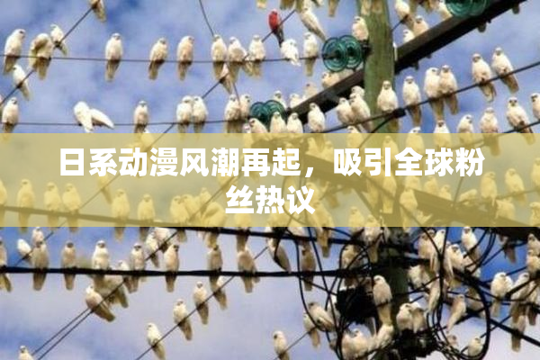 日系动漫风潮再起，吸引全球粉丝热议