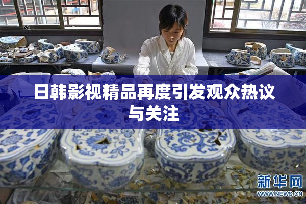日韩影视精品再度引发观众热议与关注