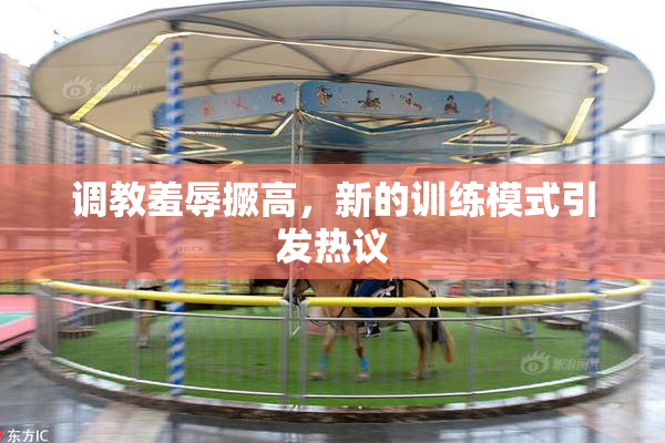 调教羞辱撅高，新的训练模式引发热议